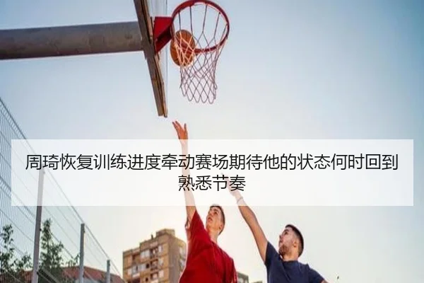 周琦恢复训练进度牵动赛场期待他的状态何时回到熟悉节奏
