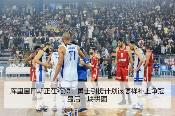 库里窗口期正在缩短，勇士引援计划该怎样补上争冠最后一块拼图
